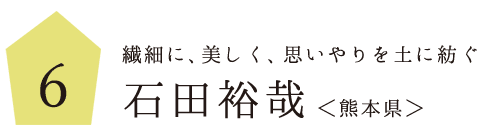 6.繊細に、美しく、思いやりを土に紡ぐ 石田裕哉さん