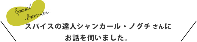 スパイスの達人シャンカール・ノグチさんにお話をお伺いしました。