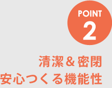 POINT2　清潔＆密閉安心つくる機能性