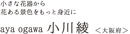 小さな花器から花ある景色をもっと身近に　ogawa ayaさん