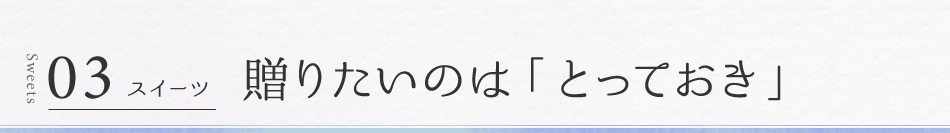 03 スイーツ 贈りたいのは「とっておき」