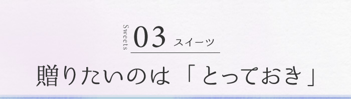 03 スイーツ 贈りたいのは「とっておき」